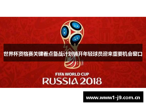 世界杯资格赛关键看点备战计划铺开年轻球员迎来重要机会窗口 世界杯资格赛关键看点备战计划铺开年轻球员迎来重要机会窗口
